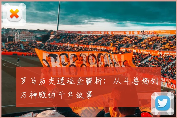 罗马历史遗迹全解析：从斗兽场到万神殿的千年故事