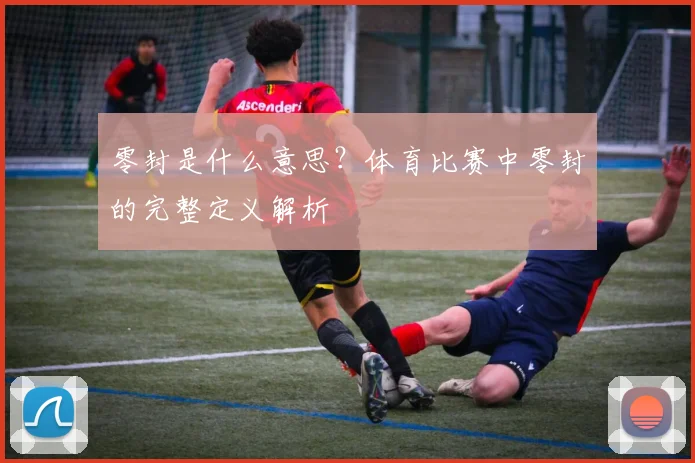 零封是什么意思？体育比赛中零封的完整定义解析