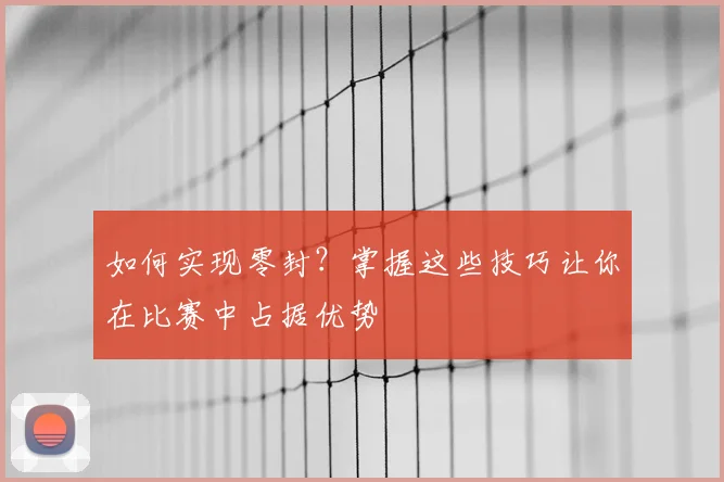 如何实现零封？掌握这些技巧让你在比赛中占据优势