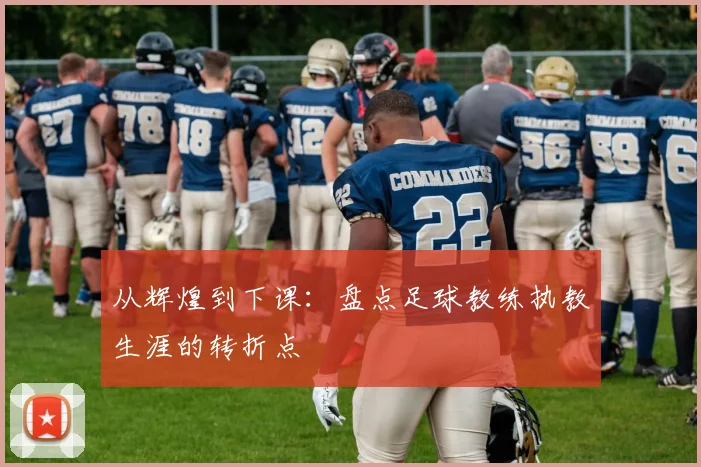 从辉煌到下课：盘点足球教练执教生涯的转折点