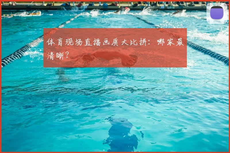 体育现场直播画质大比拼：哪家最清晰？