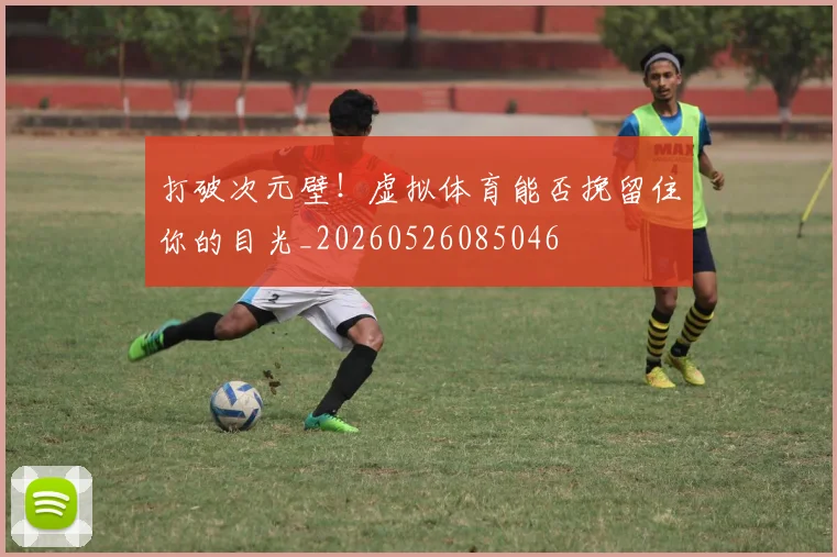 打破次元壁！虚拟体育能否挽留住你的目光_20260526085046