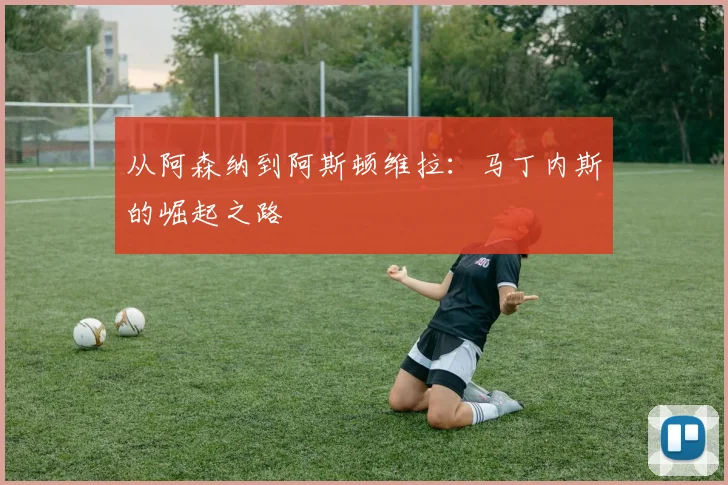 从阿森纳到阿斯顿维拉：马丁内斯的崛起之路