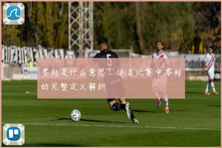 零封是什么意思?体育比赛中零封的完整定义解析