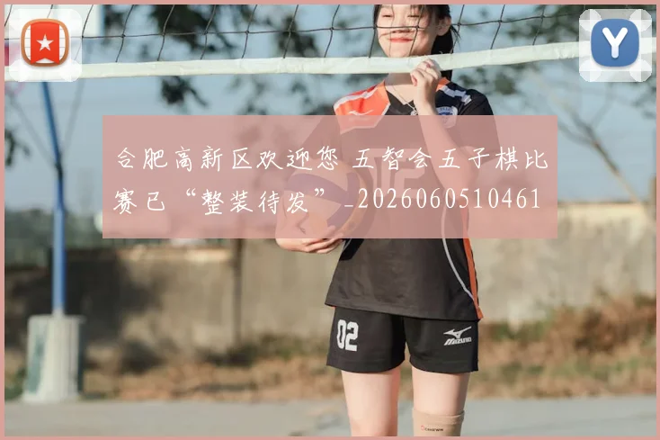 合肥高新区欢迎您 五智会五子棋比赛已“整装待发”_20260605104612