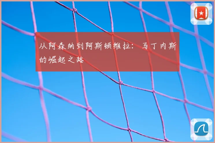 从阿森纳到阿斯顿维拉：马丁内斯的崛起之路