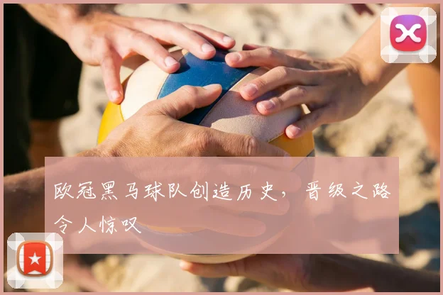 欧冠黑马球队创造历史，晋级之路令人惊叹