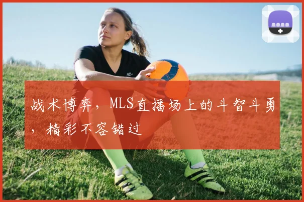 战术博弈，MLS直播场上的斗智斗勇，精彩不容错过