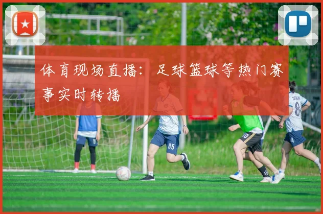 体育现场直播：足球篮球等热门赛事实时转播