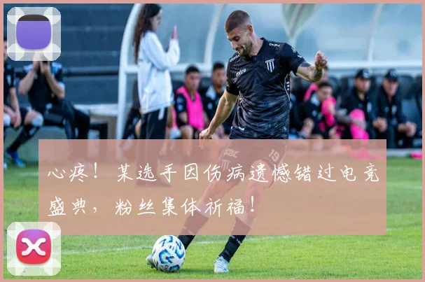 心疼！某选手因伤病遗憾错过电竞盛典，粉丝集体祈福！