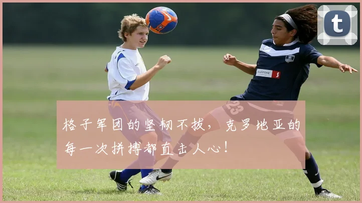 格子军团的坚韧不拔，克罗地亚的每一次拼搏都直击人心！