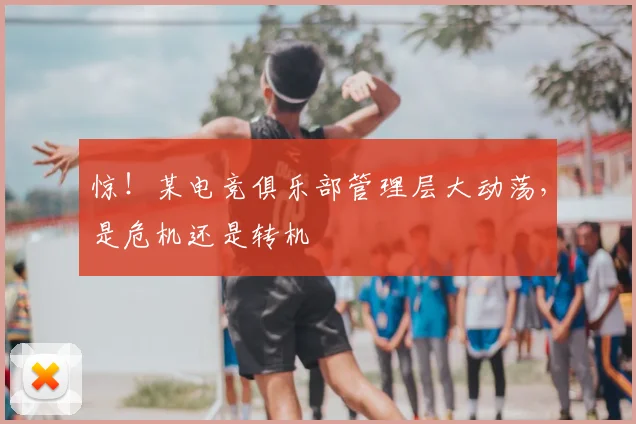 惊！某电竞俱乐部管理层大动荡，是危机还是转机