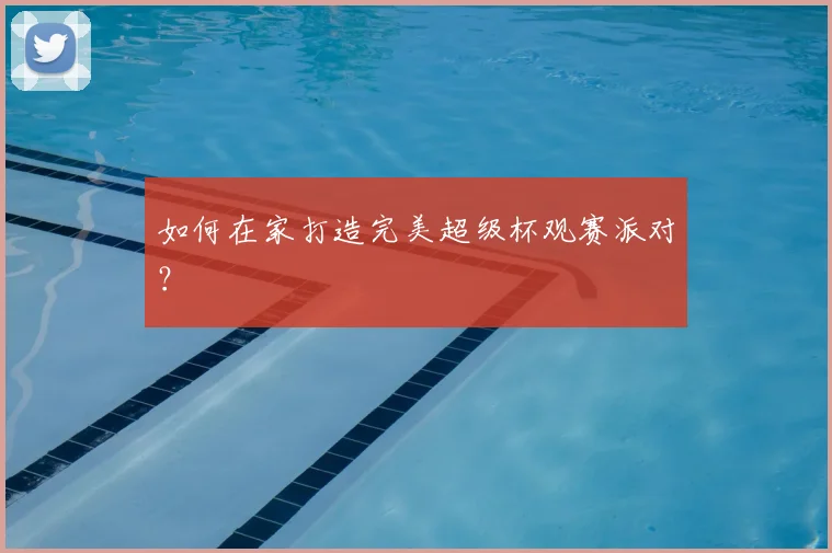 如何在家打造完美超级杯观赛派对?