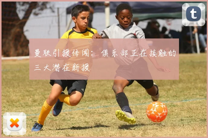 曼联引援传闻：俱乐部正在接触的三大潜在新援