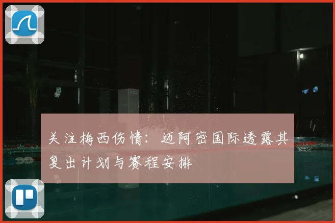 关注梅西伤情：迈阿密国际透露其复出计划与赛程安排