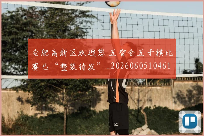 合肥高新区欢迎您 五智会五子棋比赛已“整装待发”_20260605104612