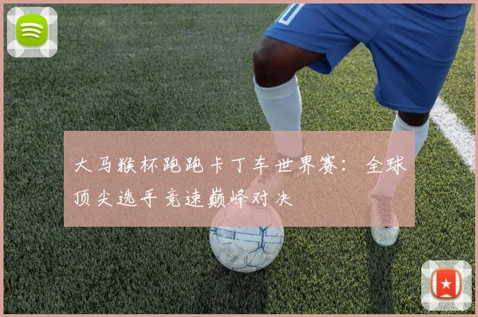 大马猴杯跑跑卡丁车世界赛：全球顶尖选手竞速巅峰对决