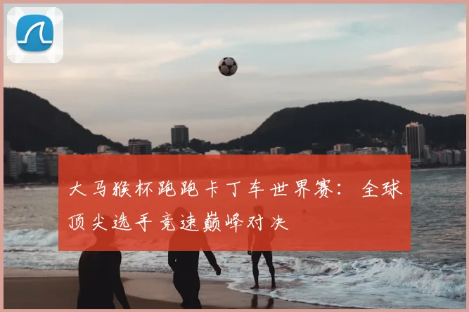 大马猴杯跑跑卡丁车世界赛：全球顶尖选手竞速巅峰对决