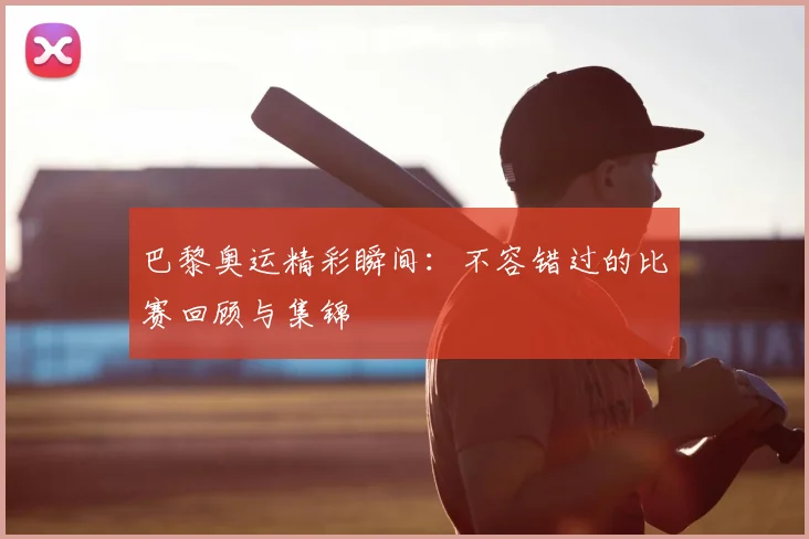 巴黎奥运精彩瞬间：不容错过的比赛回顾与集锦