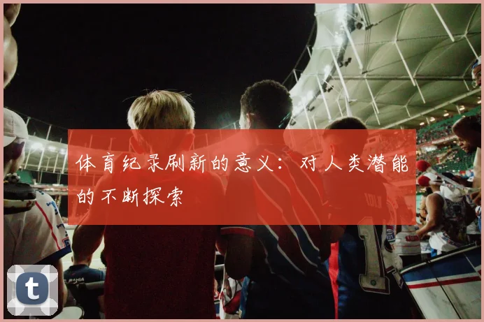 体育纪录刷新的意义:对人类潜能的不断探索
