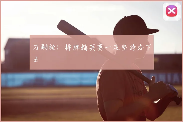 万嗣铨：桥牌精英赛一定坚持办下去