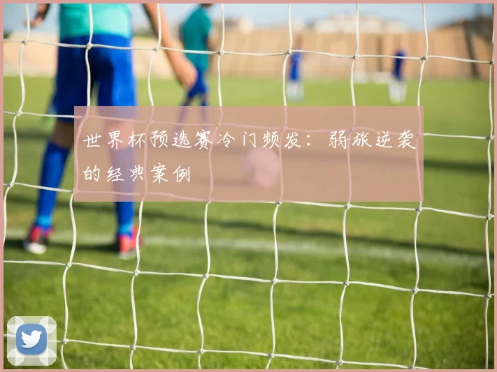 世界杯预选赛冷门频发：弱旅逆袭的经典案例