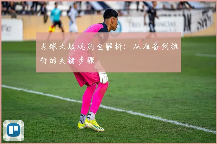 点球大战规则全解析：从准备到执行的关键步骤