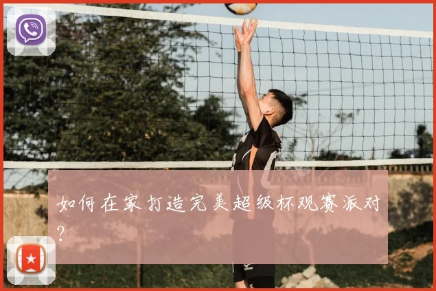 如何在家打造完美超级杯观赛派对?