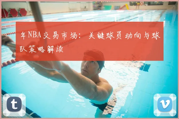 年NBA交易市场：关键球员动向与球队策略解读