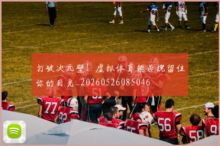 打破次元壁！虚拟体育能否挽留住你的目光_20260526085046