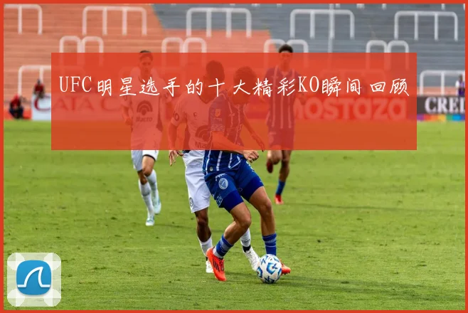 UFC明星选手的十大精彩KO瞬间回顾