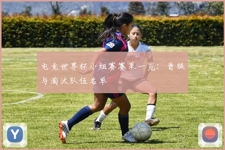 电竞世界杯小组赛赛果一览：晋级与淘汰队伍名单