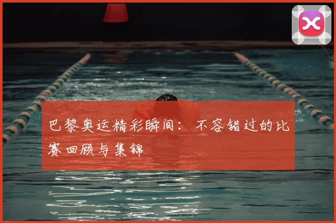 巴黎奥运精彩瞬间：不容错过的比赛回顾与集锦