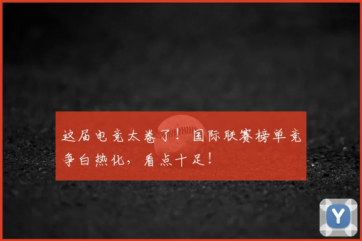 这届电竞太卷了！国际联赛榜单竞争白热化，看点十足！