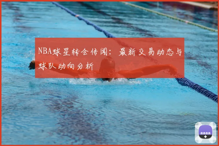 NBA球星转会传闻：最新交易动态与球队动向分析