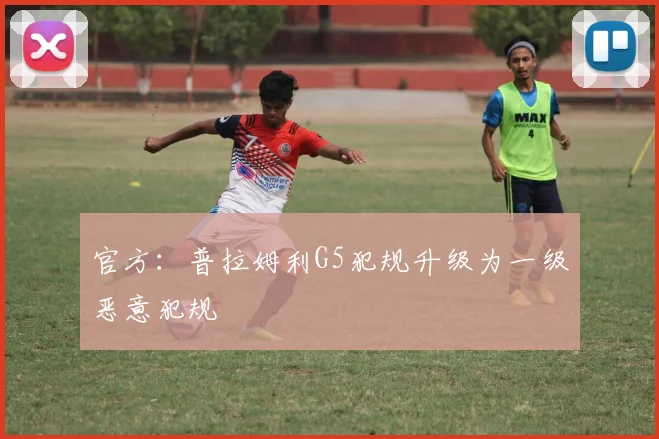 官方：普拉姆利G5犯规升级为一级恶意犯规